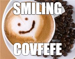 SMILING; COVFEFE | image tagged in covfefe,donald trump,enjoy,good morning,parody | made w/ Imgflip meme maker