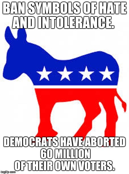 Democrat donkey |  BAN SYMBOLS OF HATE AND INTOLERANCE. DEMOCRATS HAVE ABORTED 60 MILLION OF THEIR OWN VOTERS. | image tagged in democrat donkey | made w/ Imgflip meme maker