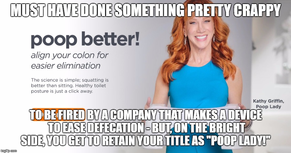 Kathy Griffin - still a "Poop Lady" | MUST HAVE DONE SOMETHING PRETTY CRAPPY; TO BE FIRED BY A COMPANY THAT MAKES A DEVICE TO EASE DEFECATION - BUT, ON THE BRIGHT SIDE, YOU GET TO RETAIN YOUR TITLE AS "POOP LADY!" | image tagged in kathy griffin,poop | made w/ Imgflip meme maker