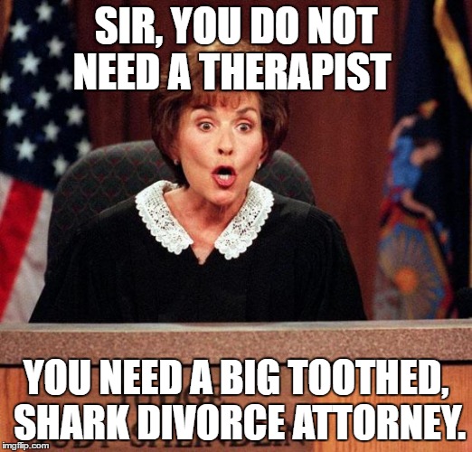 judge-judy-perso...uirk-lawyers.jpg | SIR, YOU DO NOT NEED A THERAPIST; YOU NEED A BIG TOOTHED, SHARK DIVORCE ATTORNEY. | image tagged in judge-judy-persouirk-lawyersjpg | made w/ Imgflip meme maker