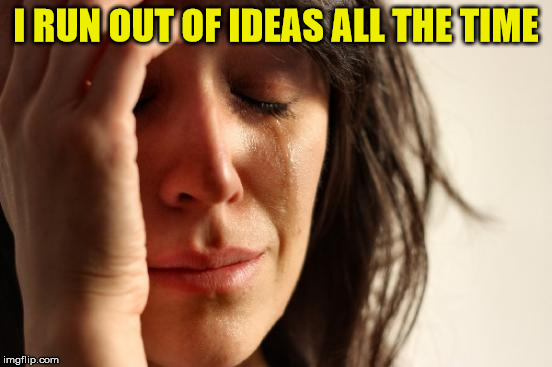 First World Problems Meme | I RUN OUT OF IDEAS ALL THE TIME | image tagged in memes,first world problems | made w/ Imgflip meme maker