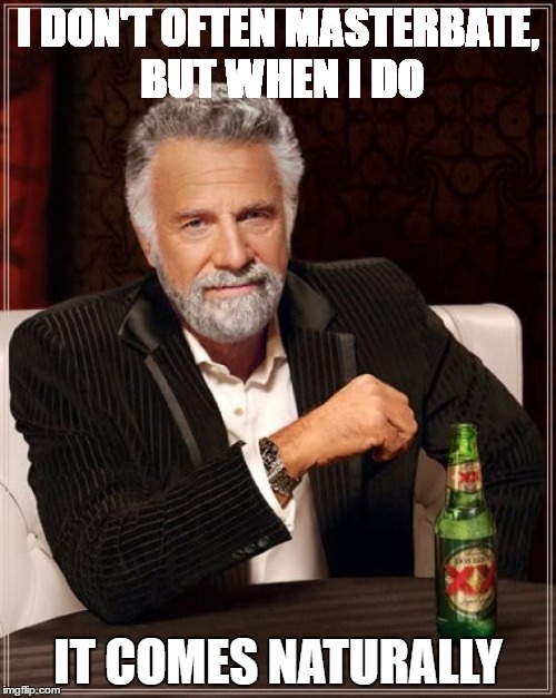 The Most Interesting Man In The World Meme | I DON'T OFTEN MASTERBATE, BUT WHEN I DO; IT COMES NATURALLY | image tagged in memes,the most interesting man in the world | made w/ Imgflip meme maker