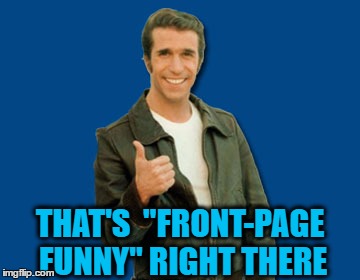 the Fonz | THAT'S  "FRONT-PAGE FUNNY" RIGHT THERE | image tagged in the fonz | made w/ Imgflip meme maker