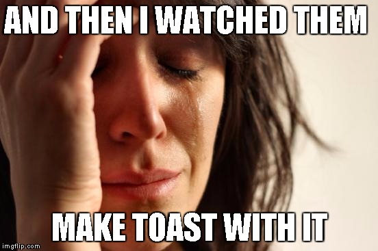 First World Problems Meme | AND THEN I WATCHED THEM MAKE TOAST WITH IT | image tagged in memes,first world problems | made w/ Imgflip meme maker