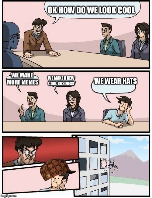 Boardroom Meeting Suggestion | OK HOW DO WE LOOK COOL; WE MAKE MORE MEMES; WE WEAR HATS; WE MAKE A NEW COOL BUSINESS | image tagged in memes,boardroom meeting suggestion,scumbag | made w/ Imgflip meme maker