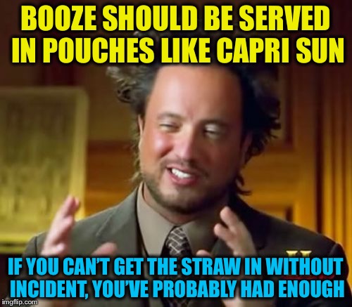 That would solve a lot of problems... | BOOZE SHOULD BE SERVED IN POUCHES LIKE CAPRI SUN; IF YOU CAN’T GET THE STRAW IN WITHOUT INCIDENT, YOU’VE PROBABLY HAD ENOUGH | image tagged in memes,ancient aliens,booze,drinks,drunk,funny | made w/ Imgflip meme maker