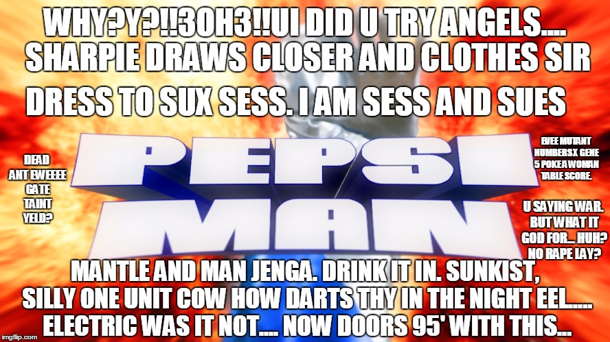 pepsi man | WHY?Y?!!3OH3!!UI DID U TRY ANGELS.... SHARPIE DRAWS CLOSER AND CLOTHES SIR DRESS TO SUX SESS. I AM SESS AND SUES MANTLE AND MAN JENGA. DRINK | image tagged in pepsi man | made w/ Imgflip meme maker