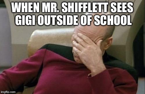 Captain Picard Facepalm Meme | WHEN MR. SHIFFLETT SEES GIGI OUTSIDE OF SCHOOL | image tagged in memes,captain picard facepalm | made w/ Imgflip meme maker
