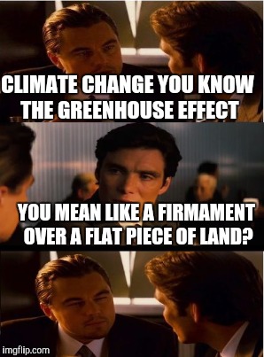 CLIMATE CHANGE YOU KNOW THE GREENHOUSE EFFECT YOU MEAN LIKE A FIRMAMENT OVER A FLAT PIECE OF LAND? | made w/ Imgflip meme maker