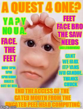 face defeat  | A QUEST 4 ONE? Y A ? Y NO U A. FACE. THE FEET FEET FACE BRO THE SAW NEEDS SKI LEBRONSKI END THE ACCESS OF THE GATED MOUTH FROM THE UNGATED P | image tagged in face defeat | made w/ Imgflip meme maker