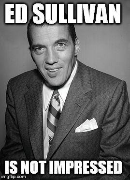 CRAZY UNCLE EDDIE  |  ED SULLIVAN; IS NOT IMPRESSED | image tagged in crazy uncle eddie,hollywood,music | made w/ Imgflip meme maker