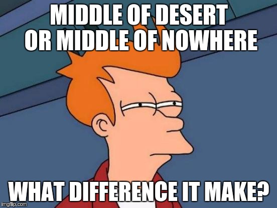 Futurama Fry Meme | MIDDLE OF DESERT OR MIDDLE OF NOWHERE; WHAT DIFFERENCE IT MAKE? | image tagged in memes,futurama fry | made w/ Imgflip meme maker
