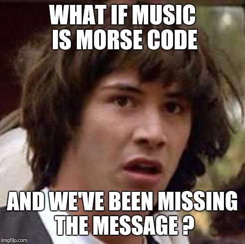 Conspiracy Keanu Meme | WHAT IF MUSIC IS MORSE CODE; AND WE'VE BEEN MISSING THE MESSAGE ? | image tagged in memes,conspiracy keanu | made w/ Imgflip meme maker