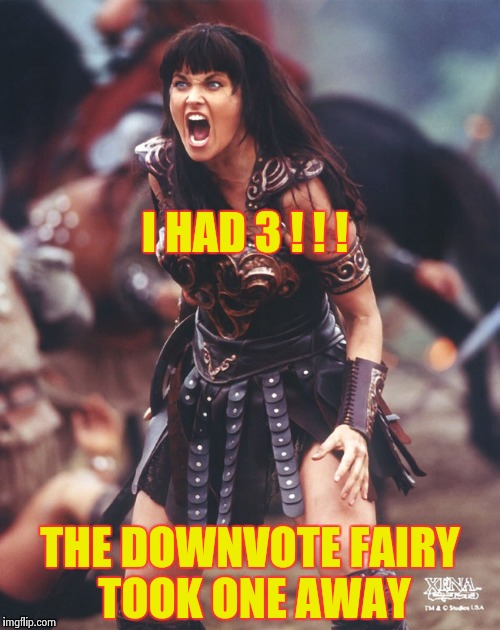 Xena is pissed | I HAD 3 ! ! ! THE DOWNVOTE FAIRY TOOK ONE AWAY | image tagged in xena is pissed | made w/ Imgflip meme maker