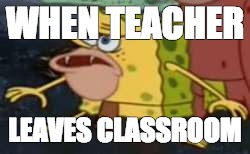 Spongegar | WHEN TEACHER; LEAVES CLASSROOM | image tagged in memes,spongegar | made w/ Imgflip meme maker
