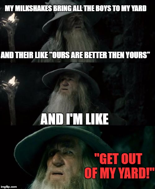 Confused Gandalf | MY MILKSHAKES BRING ALL THE BOYS TO MY YARD; AND THEIR LIKE "OURS ARE BETTER THEN YOURS"; AND I'M LIKE; "GET OUT OF MY YARD!" | image tagged in memes,confused gandalf | made w/ Imgflip meme maker
