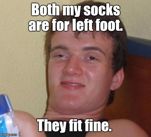 10 Guy Meme | Both my socks are for left foot. They fit fine. | image tagged in memes,10 guy | made w/ Imgflip meme maker