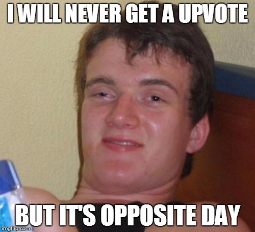 10 Guy Meme | I WILL NEVER GET A UPVOTE; BUT IT'S OPPOSITE DAY | image tagged in memes,10 guy,opposite day | made w/ Imgflip meme maker