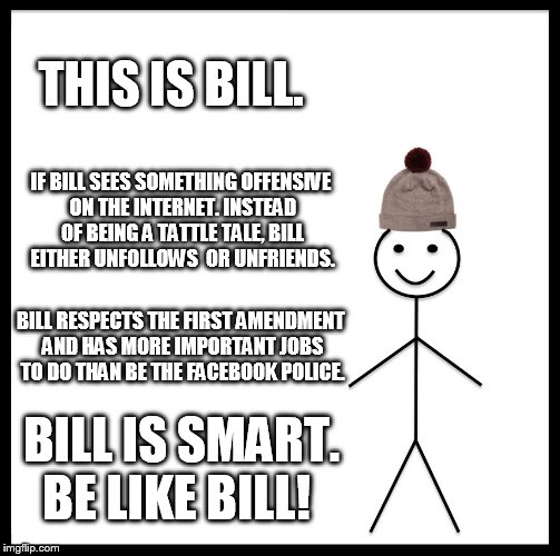 Be Like Bill | THIS IS BILL. IF BILL SEES SOMETHING OFFENSIVE ON THE INTERNET. INSTEAD OF BEING A TATTLE TALE, BILL EITHER UNFOLLOWS  OR UNFRIENDS. BILL RESPECTS THE FIRST AMENDMENT AND HAS MORE IMPORTANT JOBS TO DO THAN BE THE FACEBOOK POLICE. BILL IS SMART. BE LIKE BILL! | image tagged in memes,be like bill | made w/ Imgflip meme maker