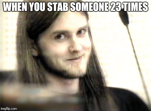 WHEN YOU STAB SOMEONE 23 TIMES | image tagged in varg smiling in courtroom | made w/ Imgflip meme maker