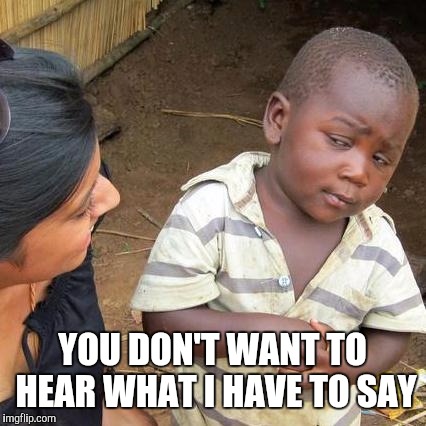 Third World Skeptical Kid Meme | YOU DON'T WANT TO HEAR WHAT I HAVE TO SAY | image tagged in memes,third world skeptical kid | made w/ Imgflip meme maker