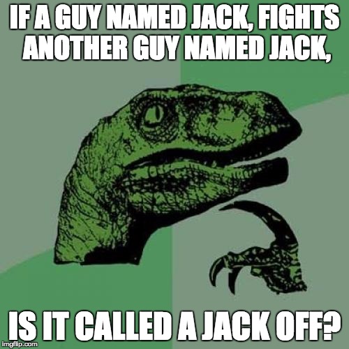 Philosoraptor Meme | IF A GUY NAMED JACK, FIGHTS ANOTHER GUY NAMED JACK, IS IT CALLED A JACK OFF? | image tagged in memes,philosoraptor | made w/ Imgflip meme maker