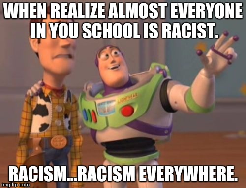 X, X Everywhere Meme | WHEN REALIZE ALMOST EVERYONE IN YOU SCHOOL IS RACIST. RACISM...RACISM EVERYWHERE. | image tagged in memes,x x everywhere | made w/ Imgflip meme maker