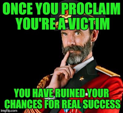 You're only a victim if you allow yourself to be one! Socially speaking of course. Don't let anyone convince you you're a victim | ONCE YOU PROCLAIM YOU'RE A VICTIM; YOU HAVE RUINED YOUR CHANCES FOR REAL SUCCESS | image tagged in captain obvious,memes,motivation,encouragement | made w/ Imgflip meme maker