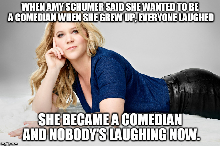 Amy Schumer | WHEN AMY SCHUMER SAID SHE WANTED TO BE A COMEDIAN WHEN SHE GREW UP, EVERYONE LAUGHED; SHE BECAME A COMEDIAN AND NOBODY'S LAUGHING NOW. | image tagged in amy schumer | made w/ Imgflip meme maker