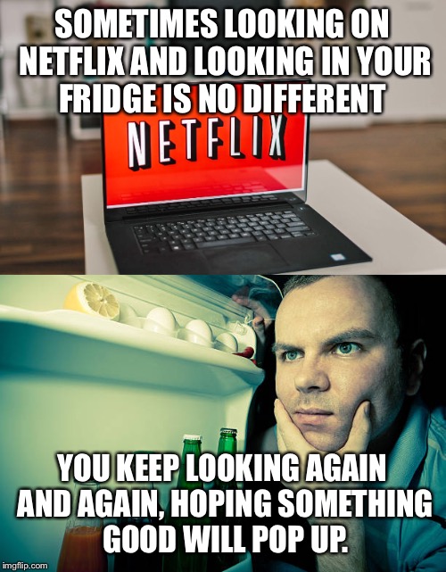 Just me or no? | SOMETIMES LOOKING ON NETFLIX AND LOOKING IN YOUR FRIDGE IS NO DIFFERENT; YOU KEEP LOOKING AGAIN AND AGAIN, HOPING SOMETHING GOOD WILL POP UP. | image tagged in funny,memes | made w/ Imgflip meme maker