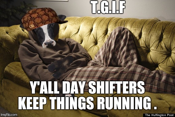 T.G.I.F; Y'ALL DAY SHIFTERS KEEP THINGS RUNNING . | image tagged in friday chill,scumbag | made w/ Imgflip meme maker