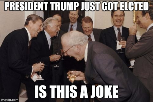 Laughing Men In Suits | PRESIDENT TRUMP JUST GOT ELCTED; IS THIS A JOKE | image tagged in memes,laughing men in suits | made w/ Imgflip meme maker
