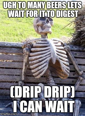 Waiting Skeleton | UGH TO MANY BEERS LETS WAIT FOR IT TO DIGEST; (DRIP DRIP) I CAN WAIT | image tagged in memes,waiting skeleton | made w/ Imgflip meme maker