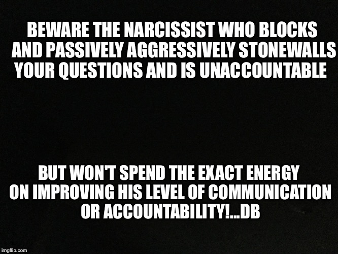 BEWARE THE NARCISSIST WHO BLOCKS AND PASSIVELY AGGRESSIVELY STONEWALLS YOUR QUESTIONS AND IS UNACCOUNTABLE; BUT WON'T SPEND THE EXACT ENERGY ON IMPROVING HIS LEVEL OF COMMUNICATION OR ACCOUNTABILITY!...DB | image tagged in passive aggressive narcissistic manipulating people | made w/ Imgflip meme maker