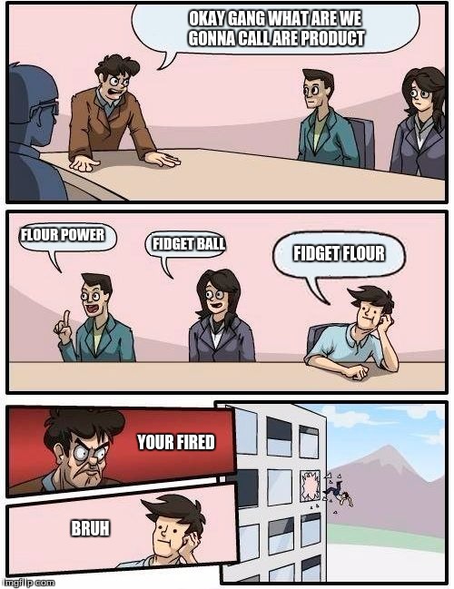 Boardroom Meeting Suggestion | OKAY GANG WHAT ARE WE GONNA CALL ARE PRODUCT; FLOUR POWER; FIDGET BALL; FIDGET FLOUR; YOUR FIRED; BRUH | image tagged in memes,boardroom meeting suggestion | made w/ Imgflip meme maker