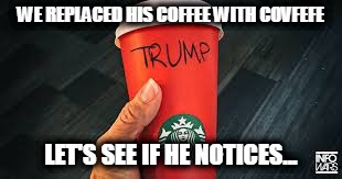 trump covfefe | WE REPLACED HIS COFFEE WITH COVFEFE; LET'S SEE IF HE NOTICES... | image tagged in trump,coffee,covfefe,memes,trump tweeting | made w/ Imgflip meme maker