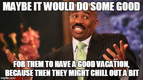 Steve Harvey Meme | MAYBE IT WOULD DO SOME GOOD FOR THEM TO HAVE A GOOD VACATION, BECAUSE THEN THEY MIGHT CHILL OUT A BIT | image tagged in memes,steve harvey | made w/ Imgflip meme maker