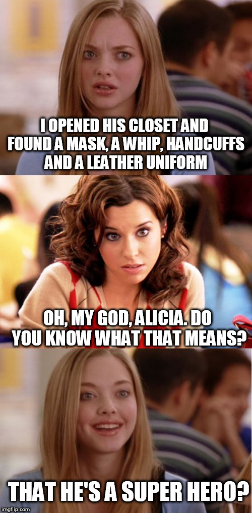 Blonde Pun | I OPENED HIS CLOSET AND FOUND A MASK, A WHIP, HANDCUFFS AND A LEATHER UNIFORM; OH, MY GOD, ALICIA. DO YOU KNOW WHAT THAT MEANS? THAT HE'S A SUPER HERO? | image tagged in blonde pun,memes | made w/ Imgflip meme maker