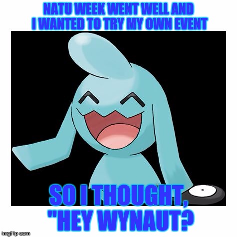 Wynaut Week! (Inspired by Natu Week) A CaptainKirk10 event! Monday June 5th- Friday June 9 | NATU WEEK WENT WELL AND I WANTED TO TRY MY OWN EVENT; SO I THOUGHT, "HEY WYNAUT? | image tagged in wynaut,natu week,wynaut week | made w/ Imgflip meme maker