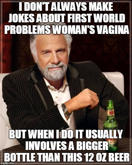 The Most Interesting Man In The World Meme | I DON'T ALWAYS MAKE JOKES ABOUT FIRST WORLD PROBLEMS WOMAN'S VA**NA BUT WHEN I DO IT USUALLY INVOLVES A BIGGER BOTTLE THAN THIS 12 OZ BEER | image tagged in memes,the most interesting man in the world | made w/ Imgflip meme maker