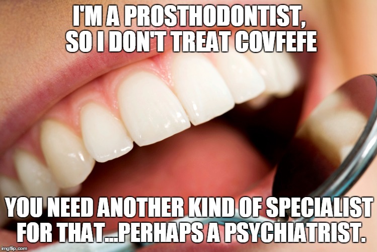 dental | I'M A PROSTHODONTIST, SO I DON'T TREAT
COVFEFE; YOU NEED ANOTHER KIND OF SPECIALIST FOR THAT...PERHAPS A PSYCHIATRIST. | image tagged in covfefe | made w/ Imgflip meme maker