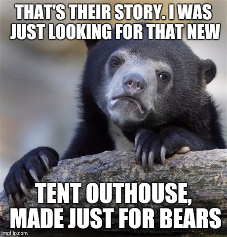 Confession Bear Meme | THAT'S THEIR STORY. I WAS JUST LOOKING FOR THAT NEW TENT OUTHOUSE, MADE JUST FOR BEARS | image tagged in memes,confession bear | made w/ Imgflip meme maker
