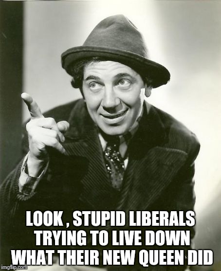 Chico Marx | LOOK , STUPID LIBERALS TRYING TO LIVE DOWN WHAT THEIR NEW QUEEN DID | image tagged in chico marx | made w/ Imgflip meme maker