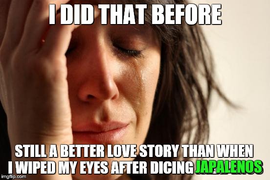 First World Problems Meme | I DID THAT BEFORE STILL A BETTER LOVE STORY THAN WHEN I WIPED MY EYES AFTER DICING JALAPENOS JAPALENOS | image tagged in memes,first world problems | made w/ Imgflip meme maker