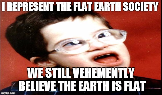 I REPRESENT THE FLAT EARTH SOCIETY WE STILL VEHEMENTLY BELIEVE THE EARTH IS FLAT | made w/ Imgflip meme maker