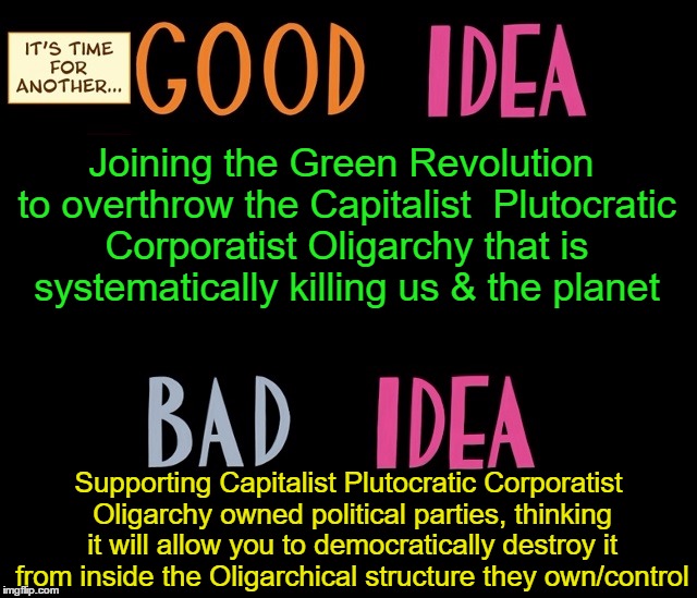 #GreenEnter | Joining the Green Revolution to overthrow the Capitalist  Plutocratic Corporatist Oligarchy that is systematically killing us & the planet; Supporting Capitalist Plutocratic Corporatist Oligarchy owned political parties, thinking it will allow you to democratically destroy it from inside the Oligarchical structure they own/control | image tagged in good idea/bad idea,green party,politics,oligarchy | made w/ Imgflip meme maker