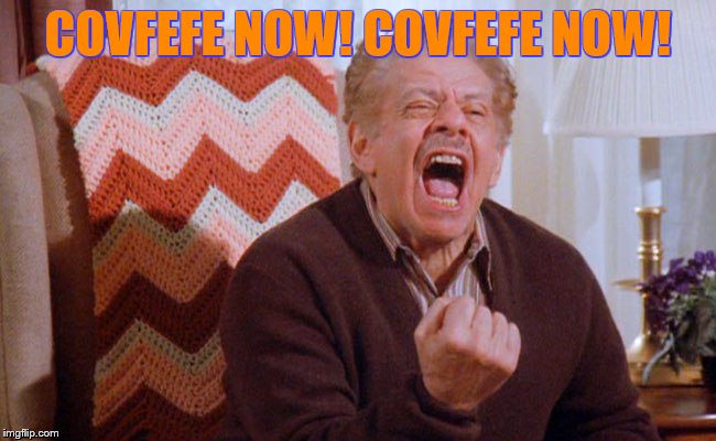 COVFEFE NOW! COVFEFE NOW! | image tagged in covfefe,covfefe week | made w/ Imgflip meme maker