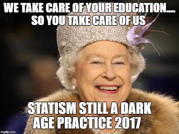 Queen Elizabeth | WE TAKE CARE OF YOUR EDUCATION.... SO YOU TAKE CARE OF US; STATISM STILL A DARK AGE PRACTICE 2017 | image tagged in queen elizabeth | made w/ Imgflip meme maker