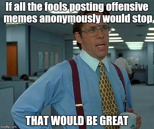 That Would Be Great Meme | If all the fools posting offensive memes anonymously would stop THAT WOULD BE GREAT | image tagged in memes,that would be great | made w/ Imgflip meme maker