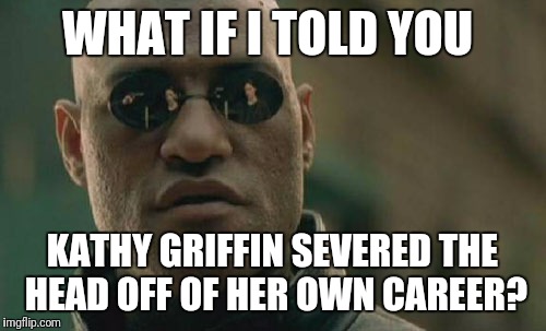 Kathy griffin....career destroyed  | WHAT IF I TOLD YOU; KATHY GRIFFIN SEVERED THE HEAD OFF OF HER OWN CAREER? | image tagged in memes,matrix morpheus,kathy griffin,donald trump,severed head | made w/ Imgflip meme maker